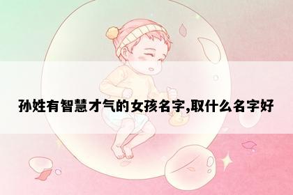 孙姓有智慧才气的女孩名字,取什么名字好