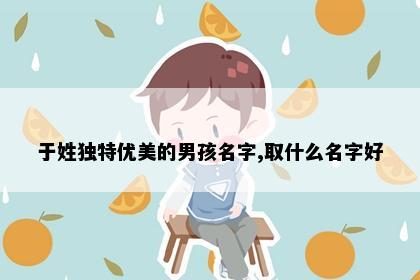 于姓独特优美的男孩名字,取什么名字好