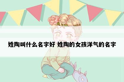 姓陶叫什么名字好 姓陶的女孩洋气的名字