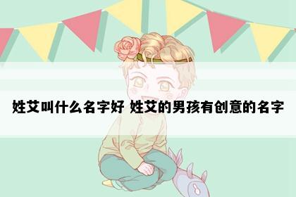 姓艾叫什么名字好 姓艾的男孩有创意的名字