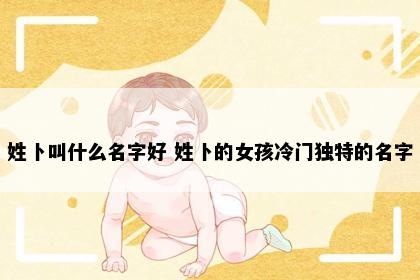 姓卜叫什么名字好 姓卜的女孩冷门独特的名字