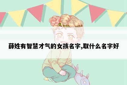 薛姓有智慧才气的女孩名字,取什么名字好