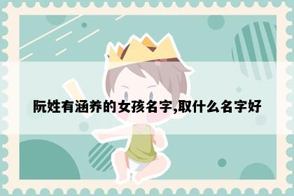 阮姓有涵养的女孩名字,取什么名字好