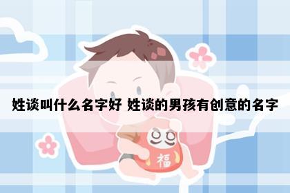 姓谈叫什么名字好 姓谈的男孩有创意的名字