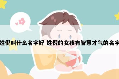 姓倪叫什么名字好 姓倪的女孩有智慧才气的名字