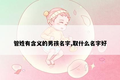 管姓有含义的男孩名字,取什么名字好