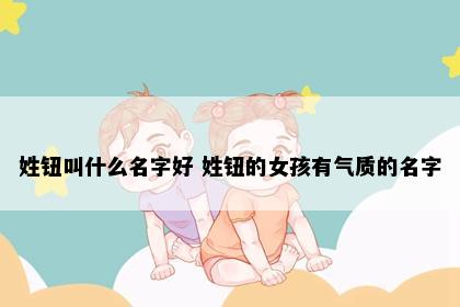 姓钮叫什么名字好 姓钮的女孩有气质的名字