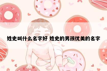 姓史叫什么名字好 姓史的男孩优美的名字