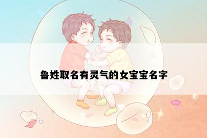 鲁姓取名有灵气的女宝宝名字