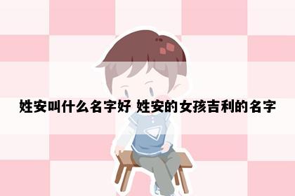 姓安叫什么名字好 姓安的女孩吉利的名字
