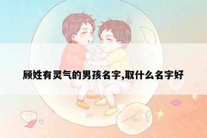 顾姓有灵气的男孩名字,取什么名字好
