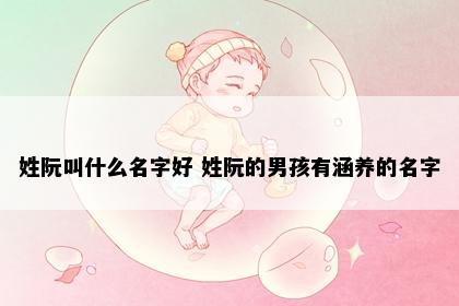 姓阮叫什么名字好 姓阮的男孩有涵养的名字