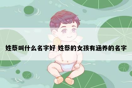 姓蔡叫什么名字好 姓蔡的女孩有涵养的名字