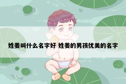 姓姜叫什么名字好 姓姜的男孩优美的名字