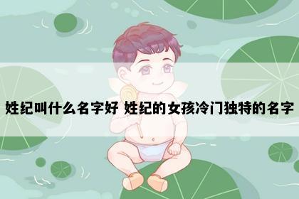 姓纪叫什么名字好 姓纪的女孩冷门独特的名字