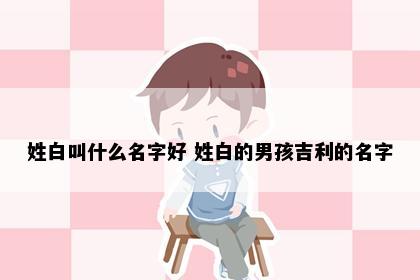 姓白叫什么名字好 姓白的男孩吉利的名字